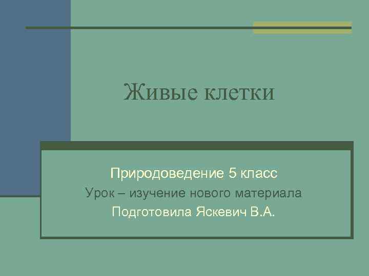 Живые клетки Природоведение 5 класс Урок – изучение нового материала Подготовила Яскевич В. А.