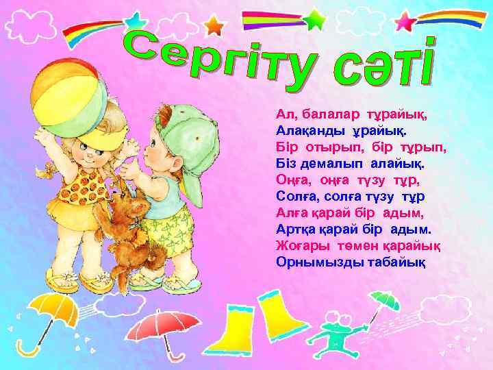 Ал, балалар тұрайық, Алақанды ұрайық. Бір отырып, бір тұрып, Біз демалып алайық. Оңға, оңға