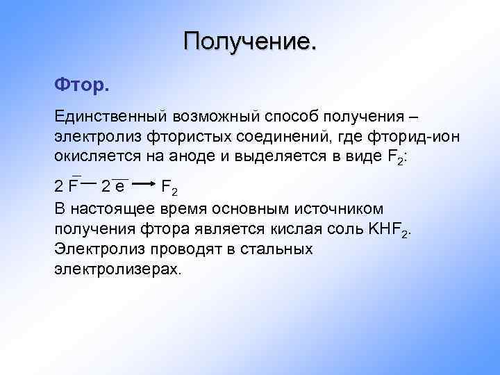 Получение. Фтор. Единственный возможный способ получения – электролиз фтористых соединений, где фторид-ион окисляется на