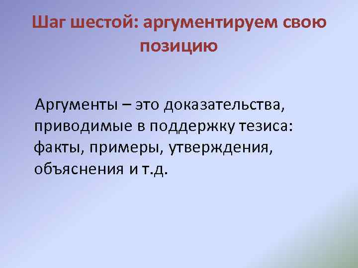 Шаг шестой: аргументируем свою позицию Аргументы – это доказательства, приводимые в поддержку тезиса: факты,