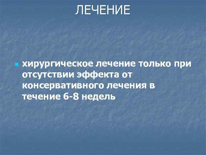 ЛЕЧЕНИЕ n хирургическое лечение только при отсутствии эффекта от консервативного лечения в течение 6