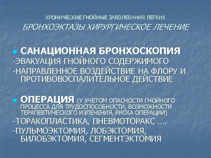 ХРОНИЧЕСКИЕ ГНОЙНЫЕ ЗАБОЛЕВАНИЯ ЛЕГКИХ БРОНХОЭКТАЗЫ ХИРУРГИЧЕСКОЕ ЛЕЧЕНИЕ n САНАЦИОННАЯ БРОНХОСКОПИЯ -ЭВАКУАЦИЯ ГНОЙНОГО СОДЕРЖИМОГО -НАПРАВЛЕННОЕ