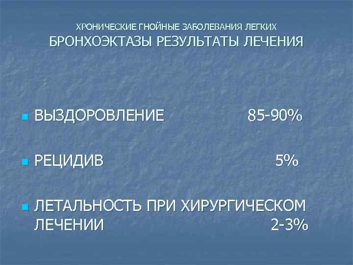 ХРОНИЧЕСКИЕ ГНОЙНЫЕ ЗАБОЛЕВАНИЯ ЛЕГКИХ БРОНХОЭКТАЗЫ РЕЗУЛЬТАТЫ ЛЕЧЕНИЯ n ВЫЗДОРОВЛЕНИЕ n РЕЦИДИВ n 85 -90%