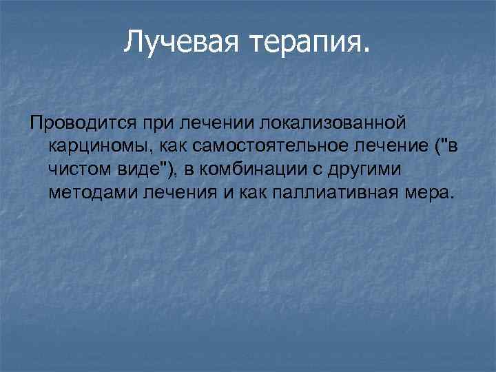 Лучевая терапия. Проводится при лечении локализованной карциномы, как самостоятельное лечение ("в чистом виде"), в