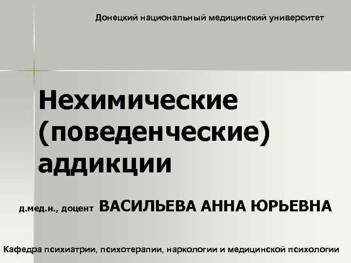 Донецкий национальный медицинский университет Нехимические (поведенческие) аддикции д. мед. н. , доцент ВАСИЛЬЕВА АННА
