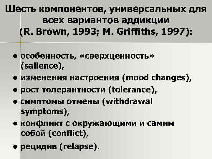Шесть компонентов, универсальных для всех вариантов аддикции (R. Brown, 1993; M. Griffiths, 1997): •