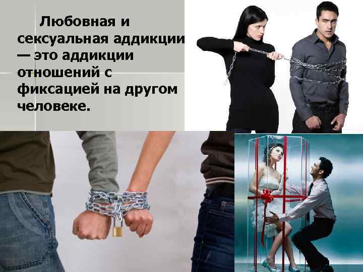 Любовная и сексуальная аддикции — это аддикции отношений с фиксацией на другом человеке. 