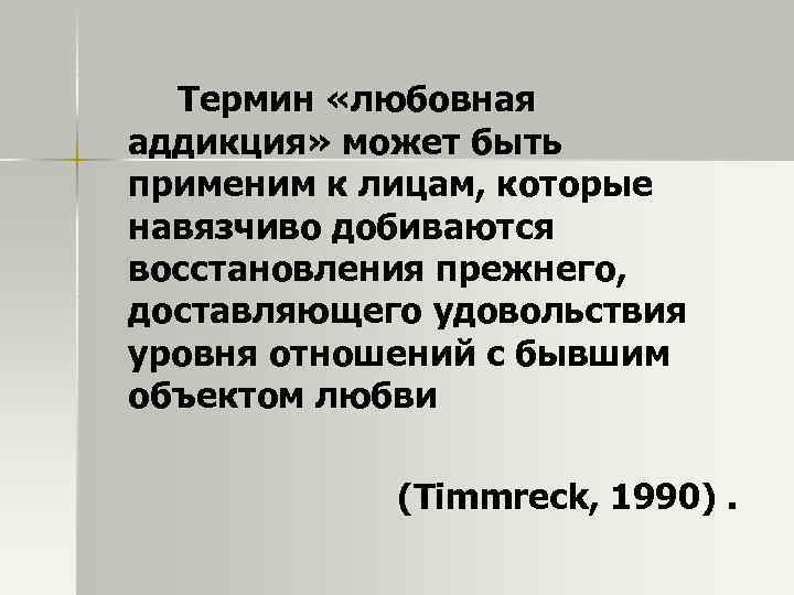 Термин «любовная аддикция» может быть применим к лицам, которые навязчиво добиваются восстановления прежнего, доставляющего