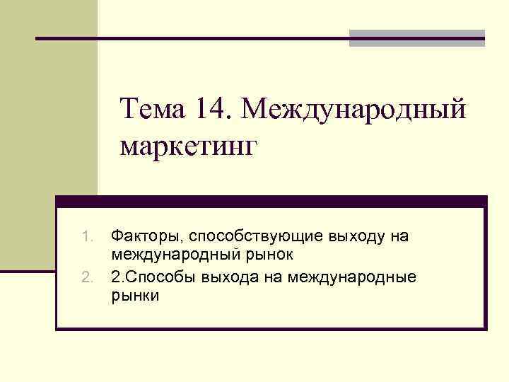 Тема 14. Международный маркетинг Факторы, способствующие выходу на международный рынок 2. 2. Способы выхода