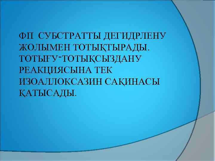 ФП СУБСТРАТТЫ ДЕГИДРЛЕНУ ЖОЛЫМЕН ТОТЫҚТЫРАДЫ. ТОТЫҒУ ־ ТОТЫҚСЫЗДАНУ РЕАКЦИЯСЫНА ТЕК ИЗОАЛЛОКСАЗИН САҚИНАСЫ ҚАТЫСАДЫ. 