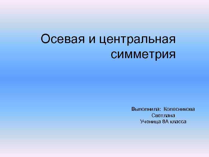 Осевая и центральная симметрия Выполнила: Колесникова Светлана Ученица 8 А класса 