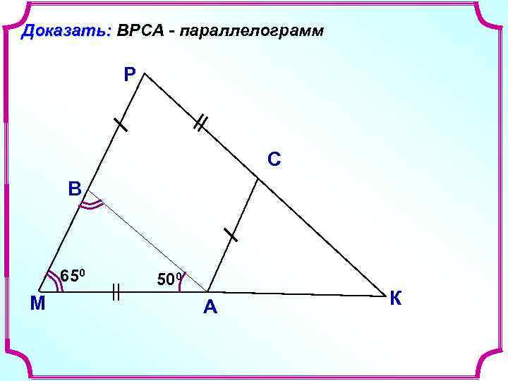 Доказать: ВРСА - параллелограмм Р С В 650 М 500 А К 