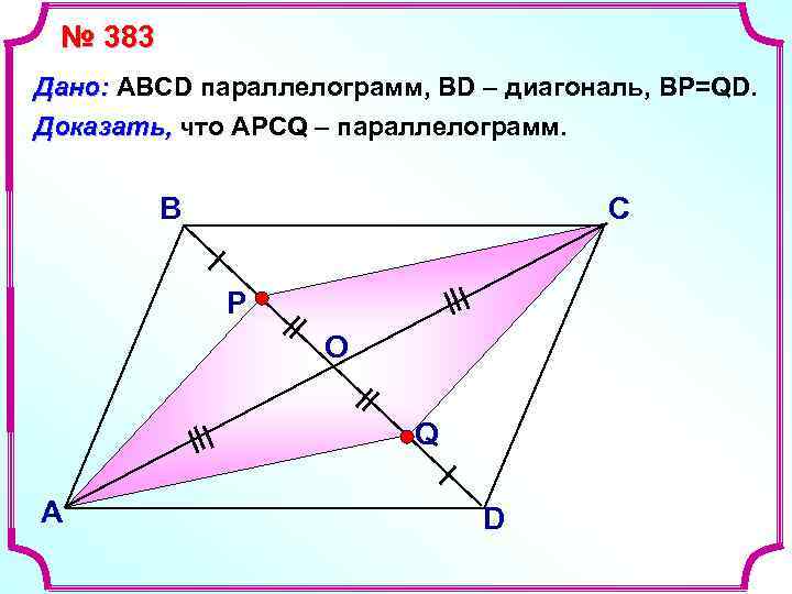 № 383 Дано: ABCD параллелограмм, BD – диагональ, BP=QD. Доказать, что АPCQ – параллелограмм.