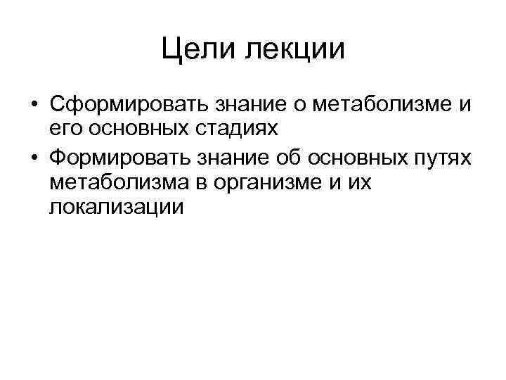 Цели лекции • Сформировать знание о метаболизме и его основных стадиях • Формировать знание