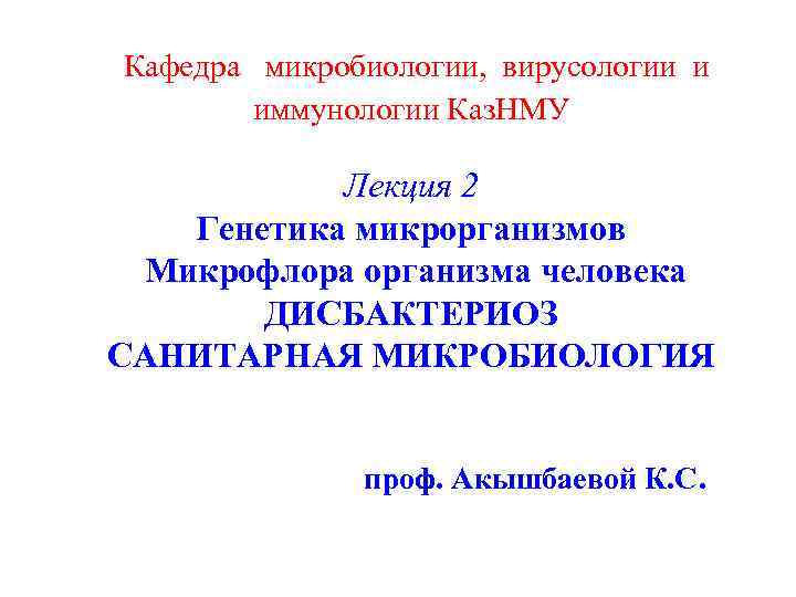Кафедра микробиологии, вирусологии и иммунологии Каз. НМУ Лекция 2 Генетика микрорганизмов Микрофлора организма человека