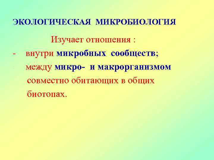 ЭКОЛОГИЧЕСКАЯ МИКРОБИОЛОГИЯ - Изучает отношения : внутри микробных сообществ; между микро- и макрорганизмом совместно