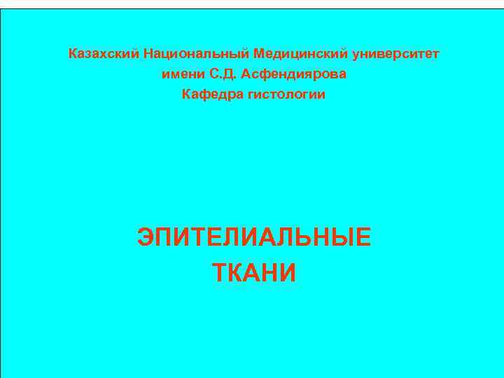 Казахский Национальный Медицинский университет имени С. Д. Асфендиярова Кафедра гистологии ЭПИТЕЛИАЛЬНЫЕ ТКАНИ 