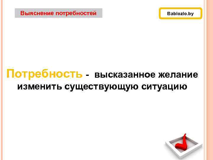 Выяснение потребностей Bablozlo. by Потребность - высказанное желание изменить существующую ситуацию 