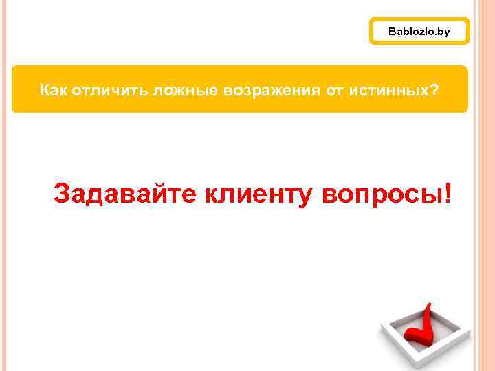 Работа с возражениями Bablozlo. by Как отличить ложные возражения от истинных? Задавайте клиенту вопросы!