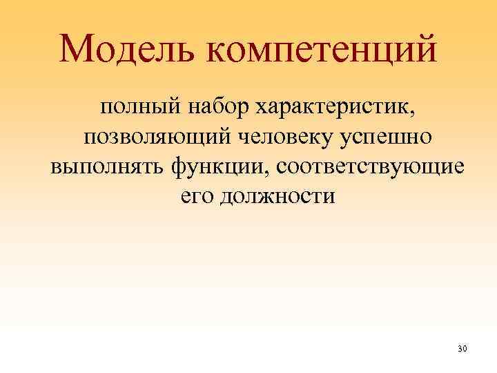 Модель компетенций полный набор характеристик, позволяющий человеку успешно выполнять функции, соответствующие его должности 30