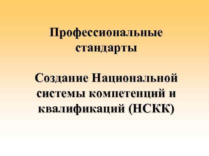 Профессиональные стандарты Создание Национальной системы компетенций и квалификаций (НСКК) 