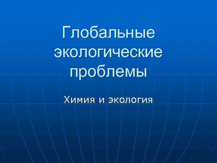 Глобальные экологические проблемы Химия и экология 