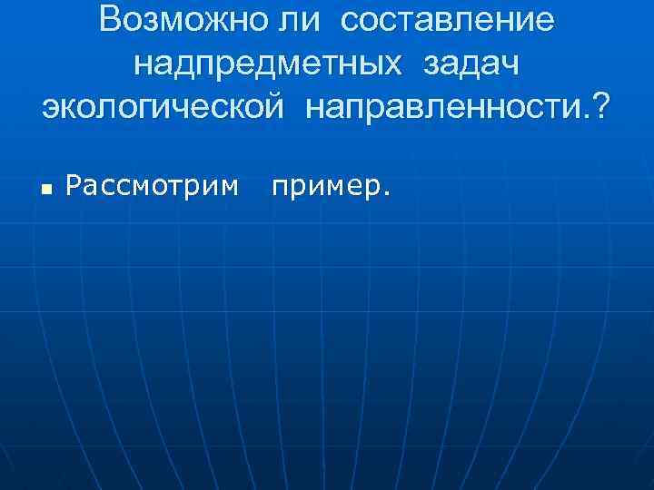 Возможно ли составление надпредметных задач экологической направленности. ? n Рассмотрим пример. 