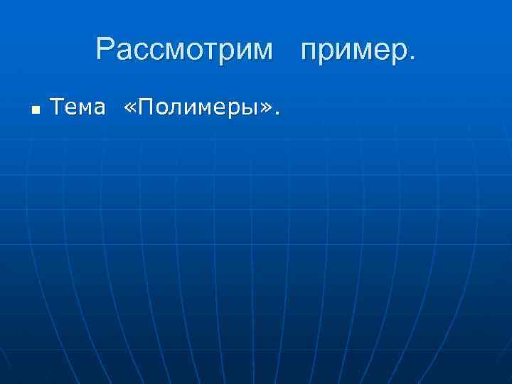 Рассмотрим пример. n Тема «Полимеры» . 