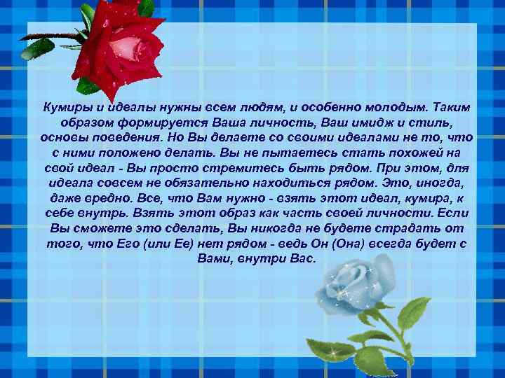 Кумиры и идеалы нужны всем людям, и особенно молодым. Таким образом формируется Ваша личность,