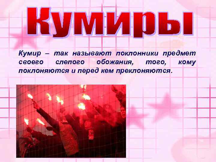 Кумир – так называют поклонники предмет своего слепого обожания, того, кому поклоняются и перед