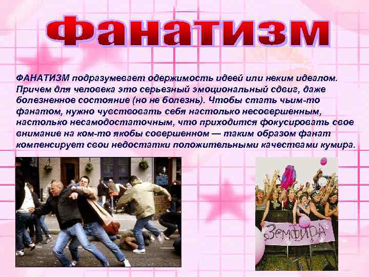 ФАНАТИЗМ подразумевает одержимость идеей или неким идеалом. Причем для человека это серьезный эмоциональный сдвиг,