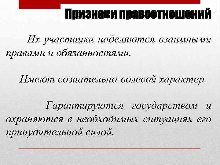 Признаки правоотношений Их участники наделяются взаимными правами и обязанностями. Имеют сознательно-волевой характер. Гарантируются государством