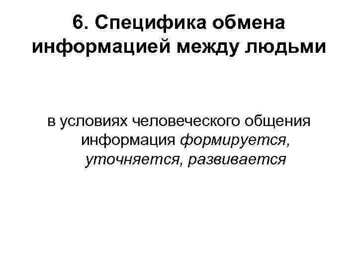 6. Специфика обмена информацией между людьми в условиях человеческого общения информация формируется, уточняется, развивается