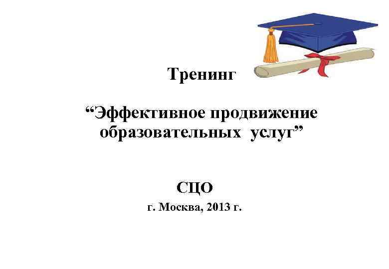 Тренинг “Эффективное продвижение образовательных услуг” СЦО г. Москва, 2013 г. 