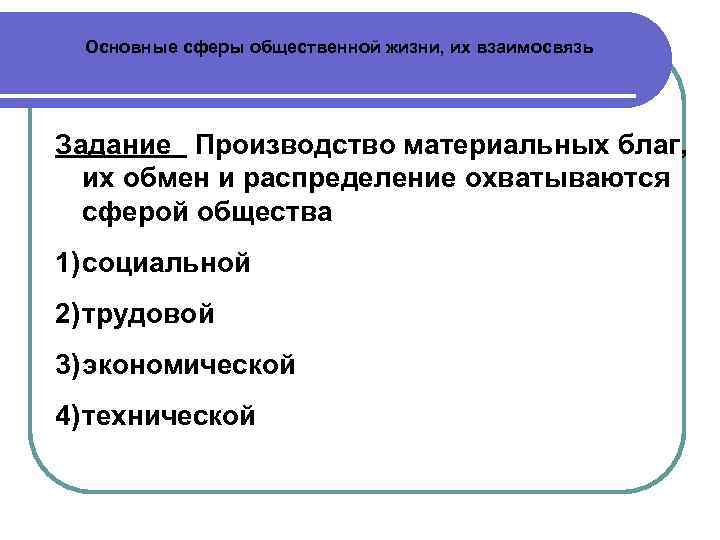Основные сферы общественной жизни, их взаимосвязь Задание Производство материальных благ, их обмен и распределение