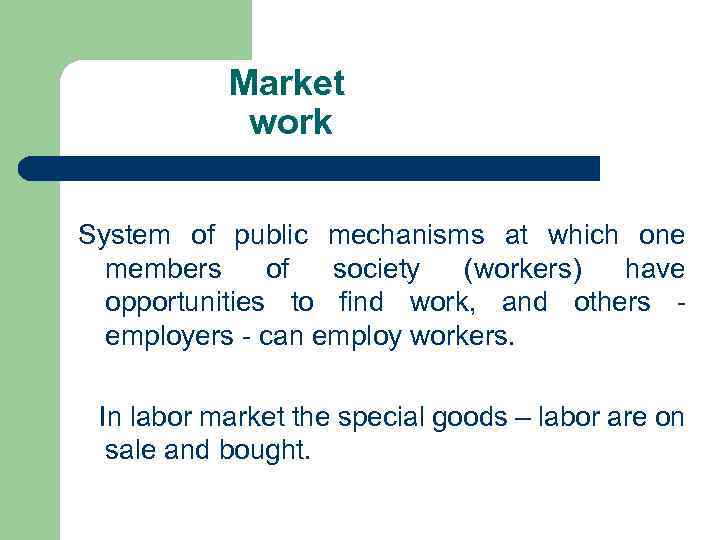 Market work System of public mechanisms at which one members of society (workers) have