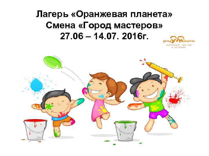 Лагерь «Оранжевая планета» Смена «Город мастеров» 27. 06 – 14. 07. 2016 г. 
