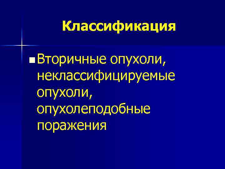 Классификация n Вторичные опухоли, неклассифицируемые опухоли, опухолеподобные поражения 
