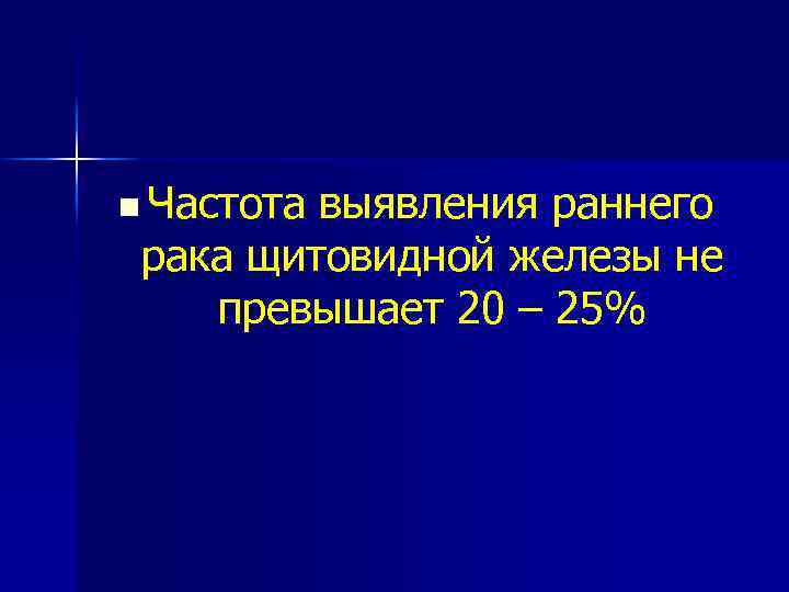 n Частота выявления раннего рака щитовидной железы не превышает 20 – 25% 