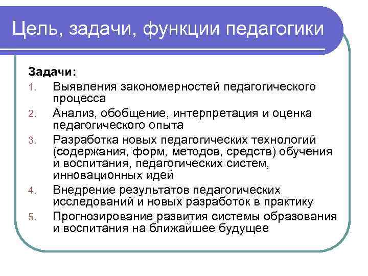 Цель, задачи, функции педагогики Задачи: 1. Выявления закономерностей педагогического процесса 2. Анализ, обобщение, интерпретация