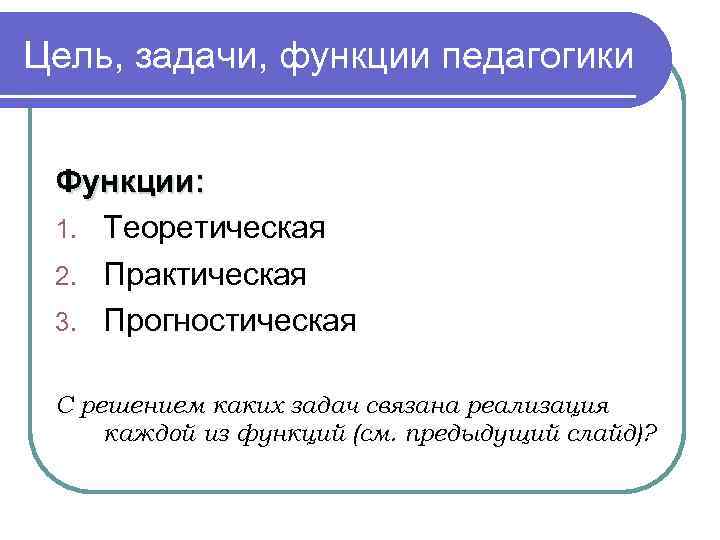 Цель, задачи, функции педагогики Функции: 1. Теоретическая 2. Практическая 3. Прогностическая С решением каких