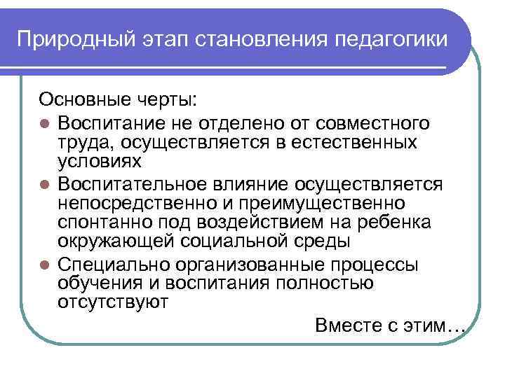 Природный этап становления педагогики Основные черты: l Воспитание не отделено от совместного труда, осуществляется
