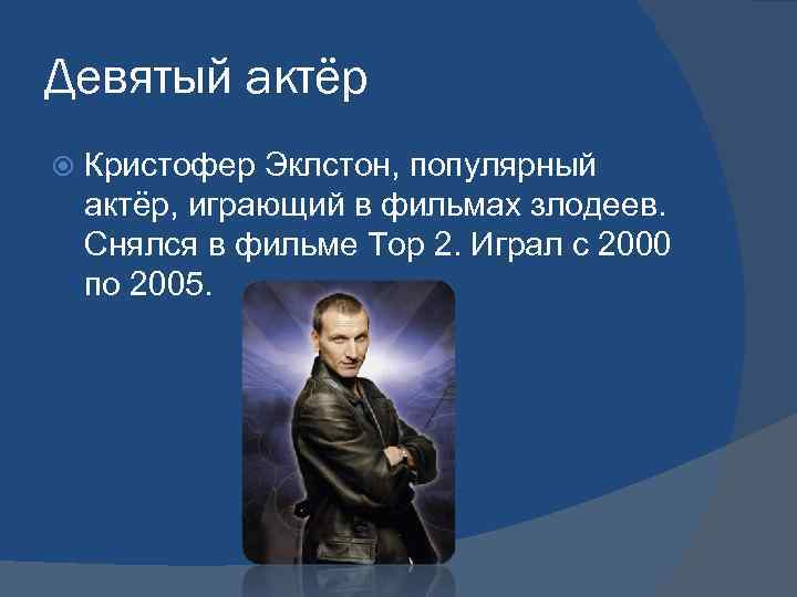 Девятый актёр Кристофер Эклстон, популярный актёр, играющий в фильмах злодеев. Снялся в фильме Тор