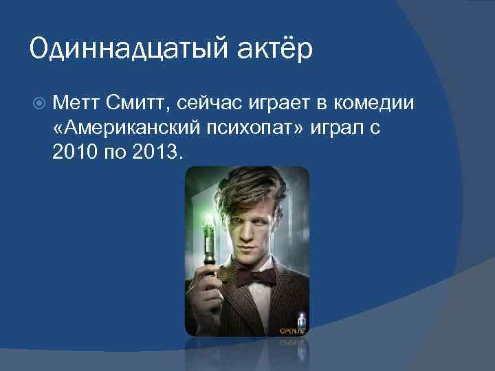 Одиннадцатый актёр Метт Смитт, сейчас играет в комедии «Американский психопат» играл с 2010 по