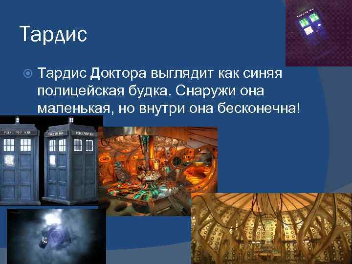 Тардис Доктора выглядит как синяя полицейская будка. Снаружи она маленькая, но внутри она бесконечна!