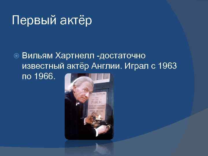 Первый актёр Вильям Хартнелл -достаточно известный актёр Англии. Играл с 1963 по 1966. 