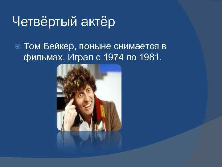 Четвёртый актёр Том Бейкер, поныне снимается в фильмах. Играл с 1974 по 1981. 