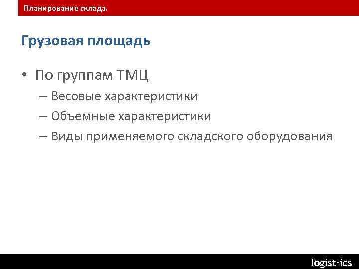 Планирование склада. Грузовая площадь • По группам ТМЦ – Весовые характеристики – Объемные характеристики