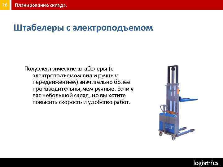 78 Планирование склада. Штабелеры с электроподъемом Полуэлектрические штабелеры (с электроподъемом вил и ручным передвижением)