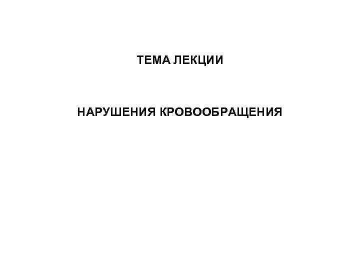 ТЕМА ЛЕКЦИИ НАРУШЕНИЯ КРОВООБРАЩЕНИЯ 